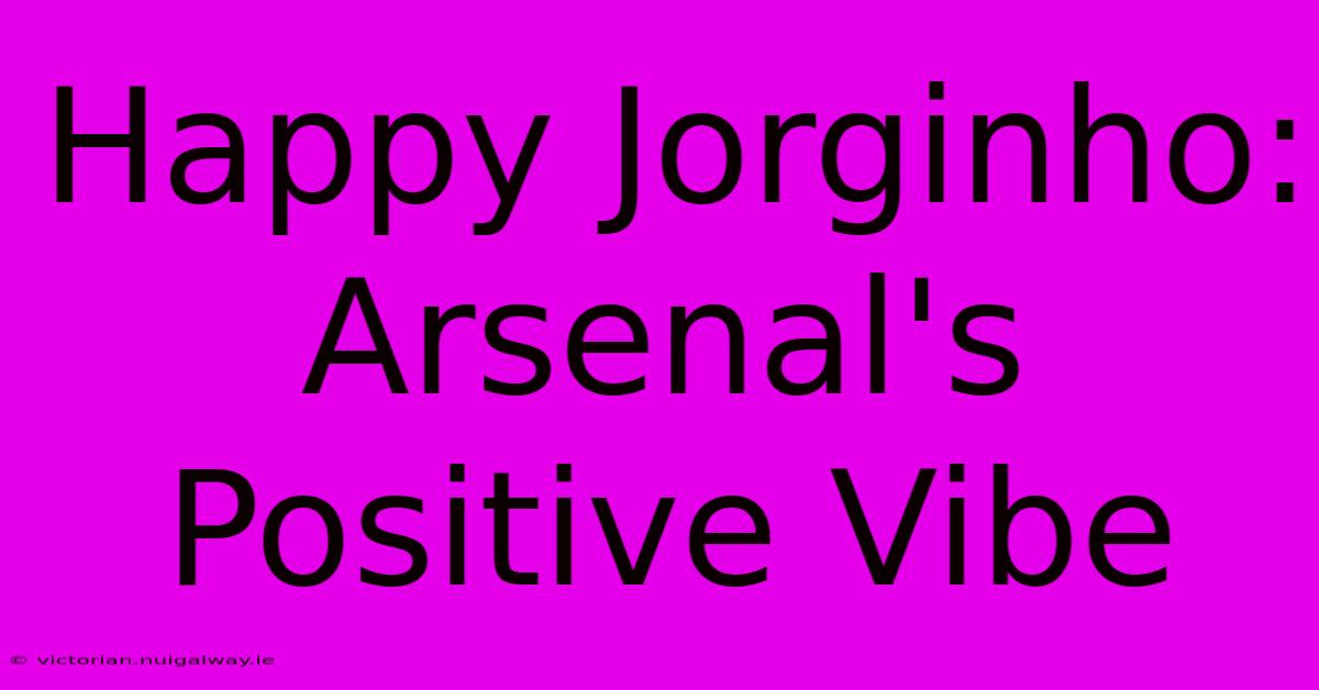 Happy Jorginho: Arsenal's Positive Vibe