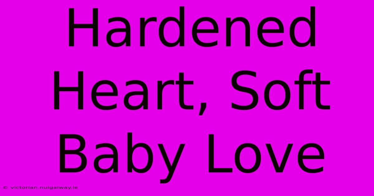 Hardened Heart, Soft Baby Love