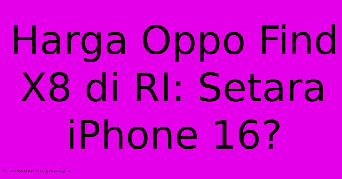 Harga Oppo Find X8 Di RI: Setara IPhone 16?