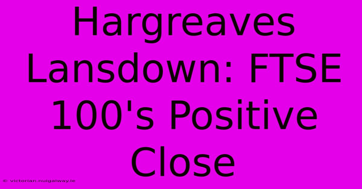 Hargreaves Lansdown: FTSE 100's Positive Close