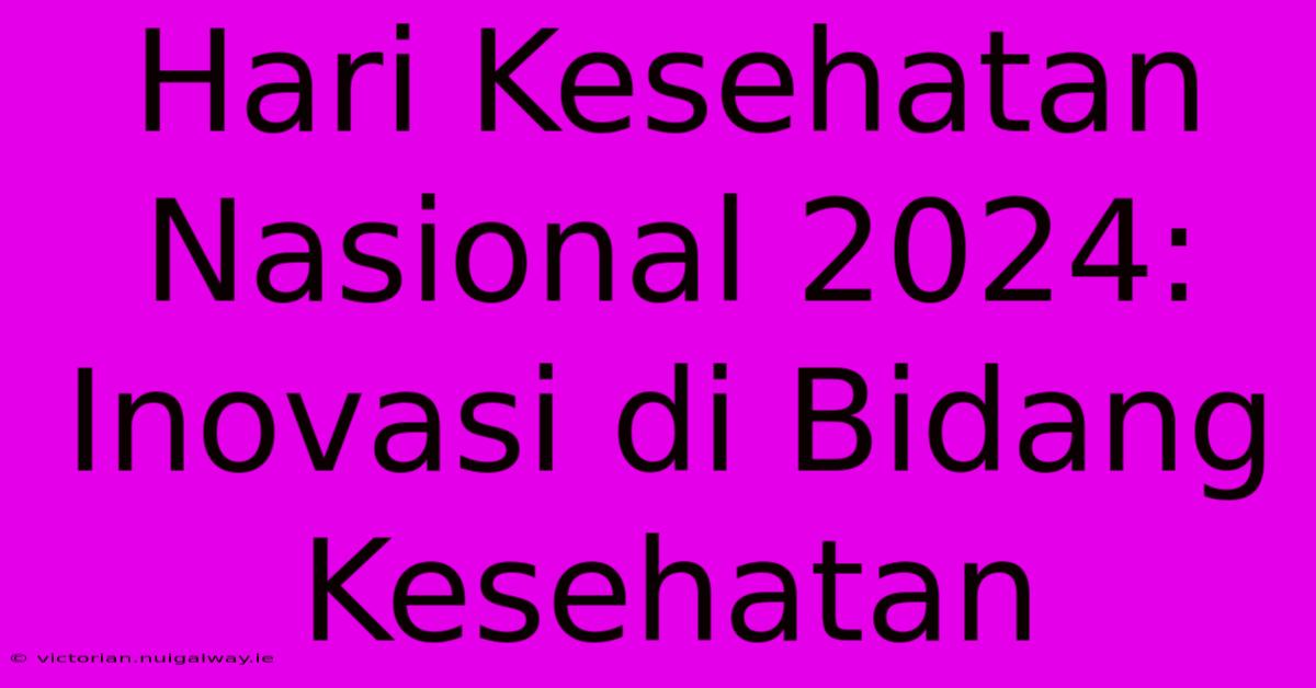 Hari Kesehatan Nasional 2024: Inovasi Di Bidang Kesehatan 