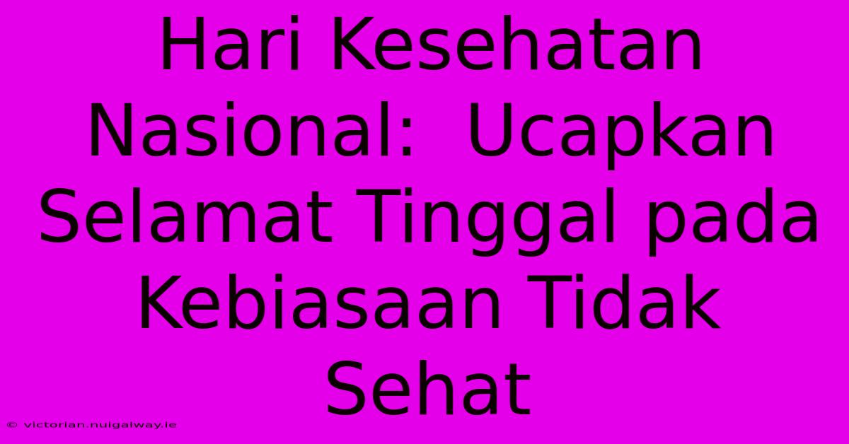 Hari Kesehatan Nasional:  Ucapkan Selamat Tinggal Pada Kebiasaan Tidak Sehat 