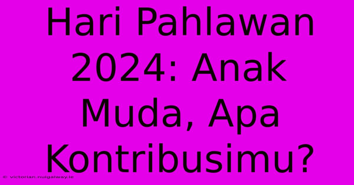 Hari Pahlawan 2024: Anak Muda, Apa Kontribusimu?