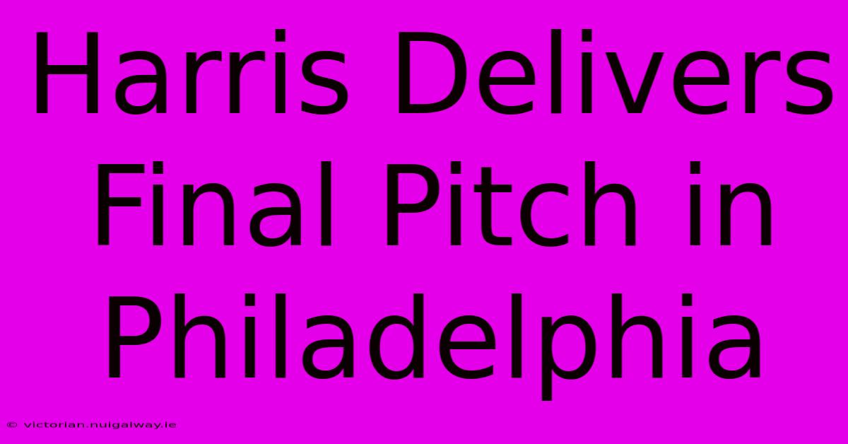 Harris Delivers Final Pitch In Philadelphia