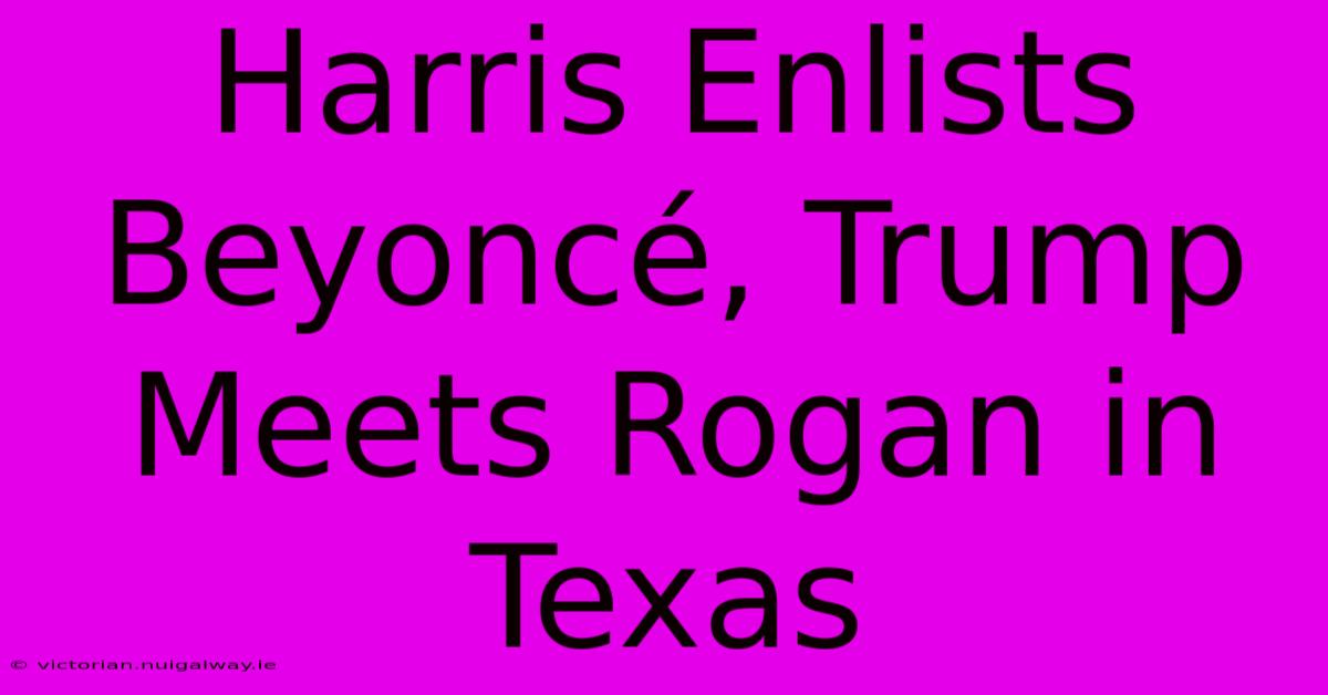 Harris Enlists Beyoncé, Trump Meets Rogan In Texas