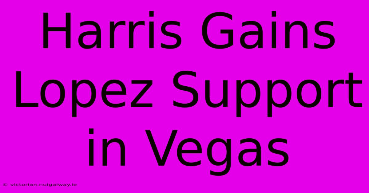 Harris Gains Lopez Support In Vegas 