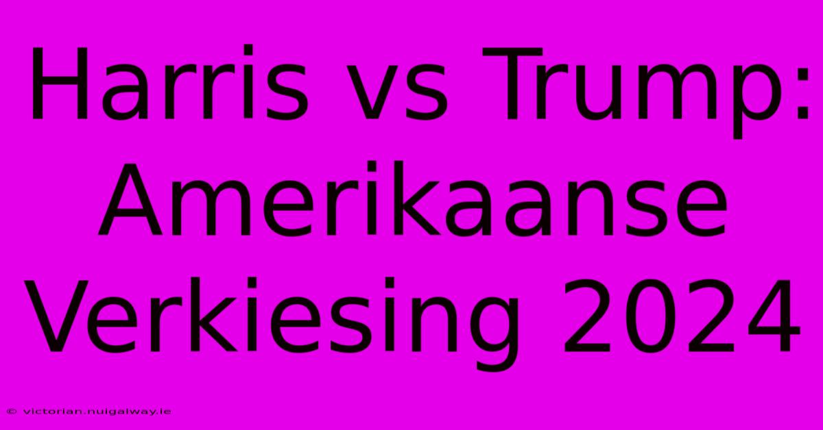 Harris Vs Trump: Amerikaanse Verkiesing 2024