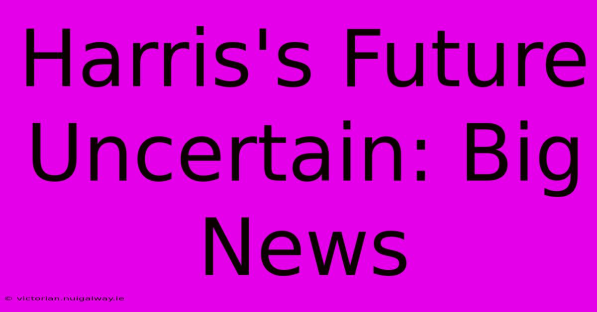 Harris's Future Uncertain: Big News