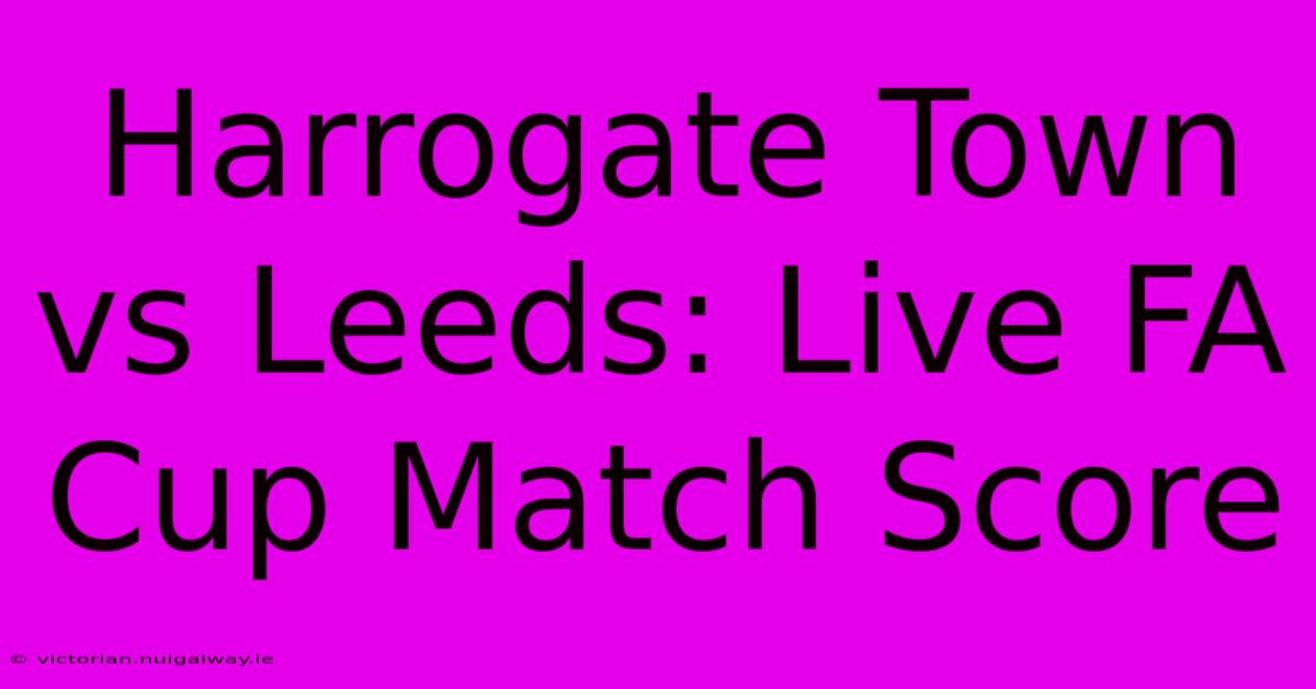 Harrogate Town Vs Leeds: Live FA Cup Match Score