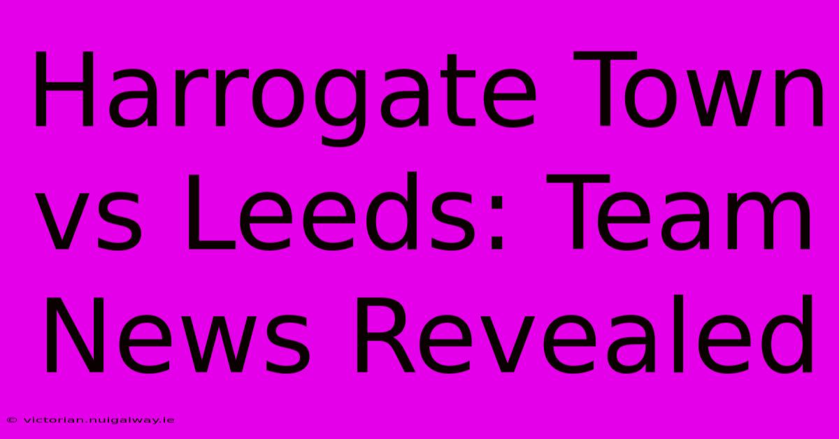 Harrogate Town Vs Leeds: Team News Revealed