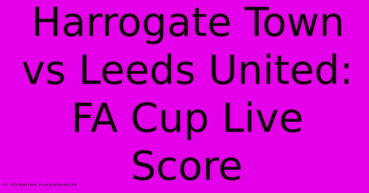 Harrogate Town Vs Leeds United: FA Cup Live Score