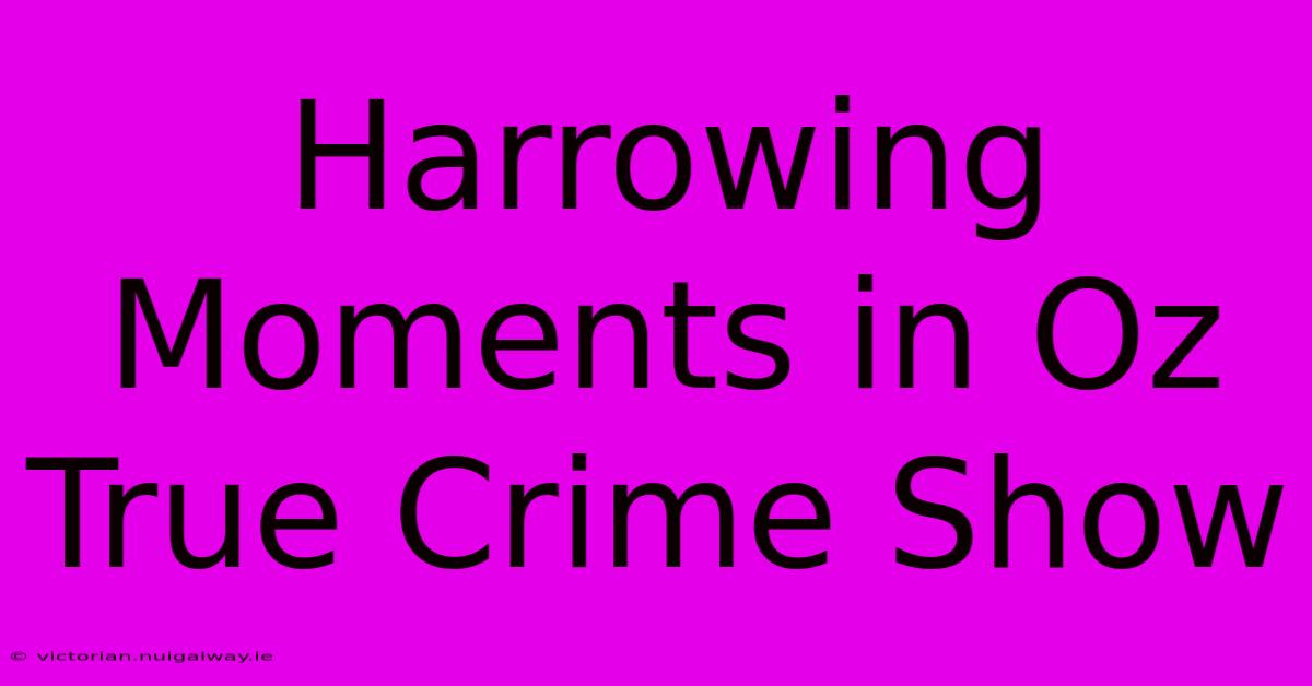 Harrowing Moments In Oz True Crime Show