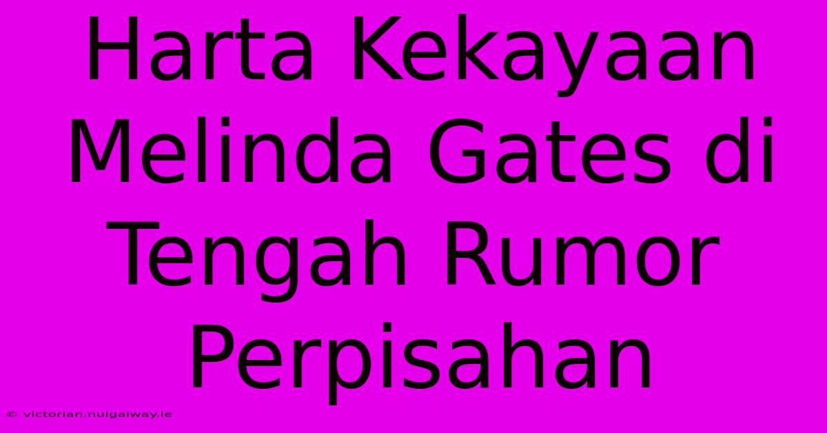 Harta Kekayaan Melinda Gates Di Tengah Rumor Perpisahan