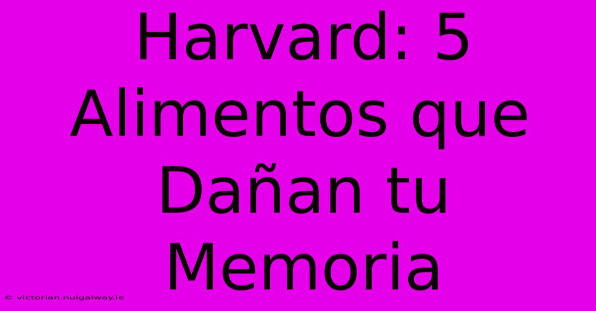 Harvard: 5 Alimentos Que Dañan Tu Memoria