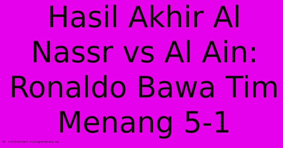 Hasil Akhir Al Nassr Vs Al Ain: Ronaldo Bawa Tim Menang 5-1