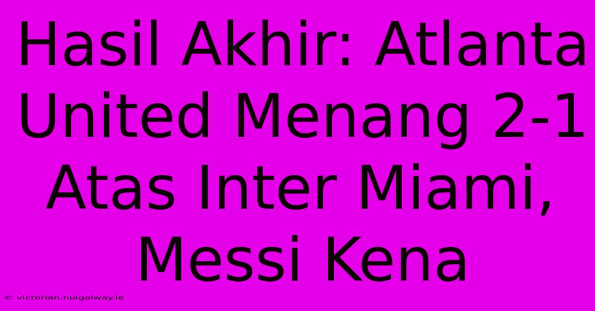 Hasil Akhir: Atlanta United Menang 2-1 Atas Inter Miami, Messi Kena