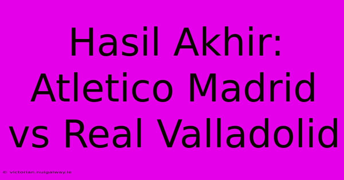 Hasil Akhir: Atletico Madrid Vs Real Valladolid