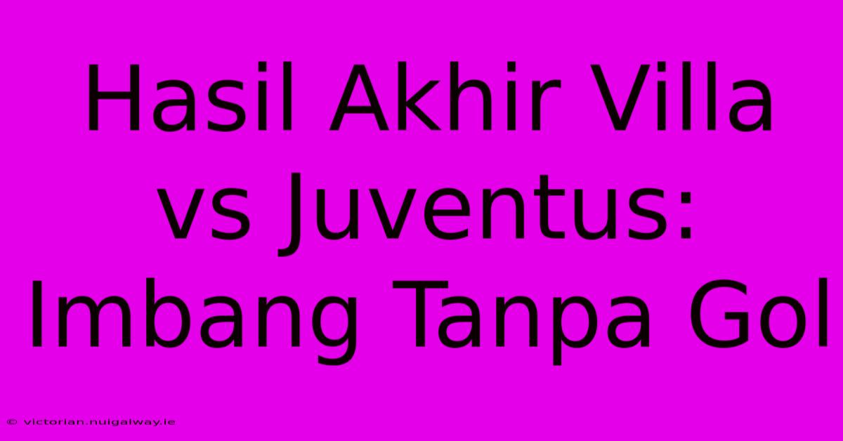 Hasil Akhir Villa Vs Juventus: Imbang Tanpa Gol