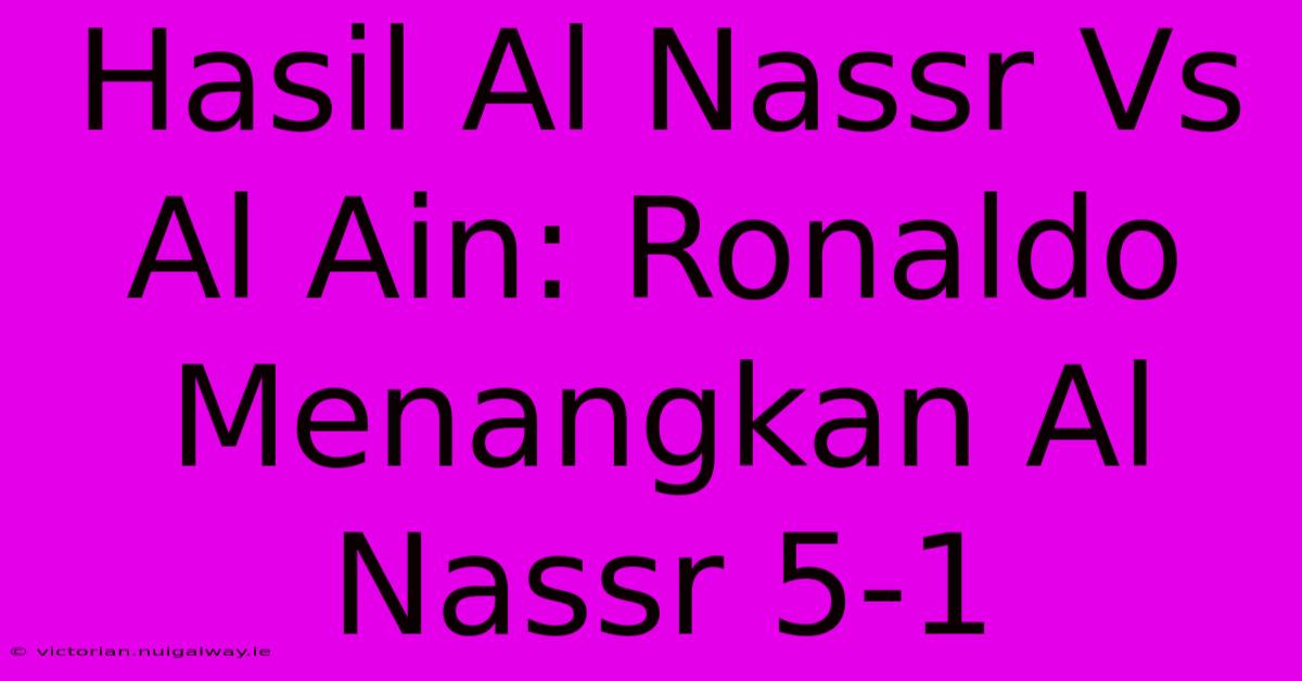 Hasil Al Nassr Vs Al Ain: Ronaldo Menangkan Al Nassr 5-1 