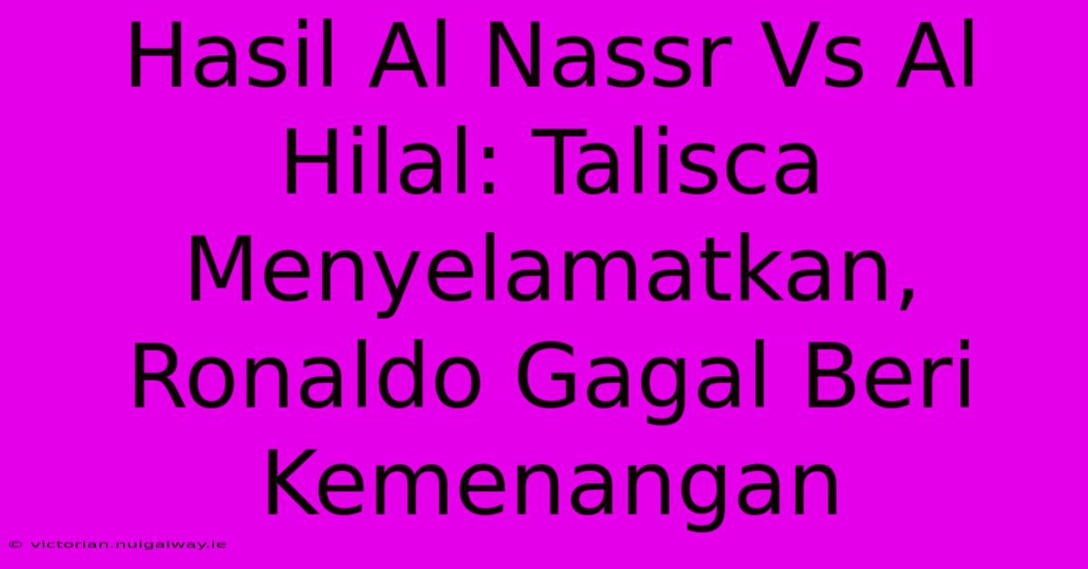 Hasil Al Nassr Vs Al Hilal: Talisca Menyelamatkan, Ronaldo Gagal Beri Kemenangan