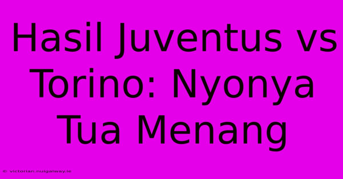 Hasil Juventus Vs Torino: Nyonya Tua Menang