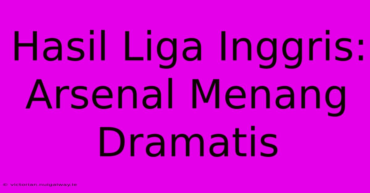 Hasil Liga Inggris: Arsenal Menang Dramatis