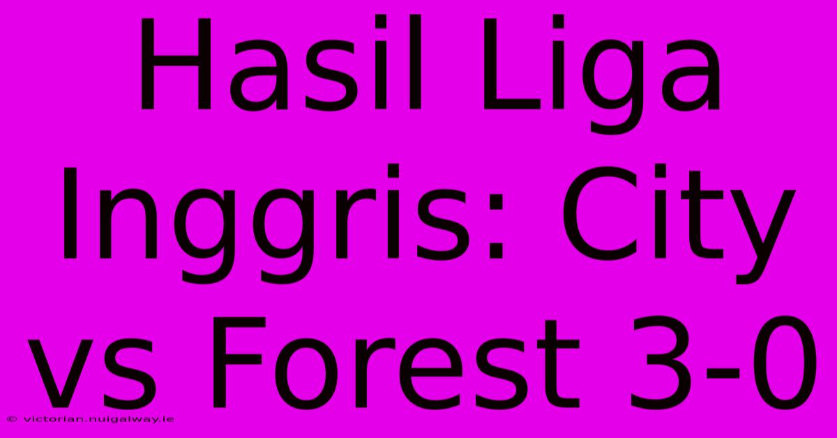 Hasil Liga Inggris: City Vs Forest 3-0