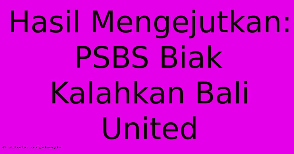 Hasil Mengejutkan: PSBS Biak Kalahkan Bali United