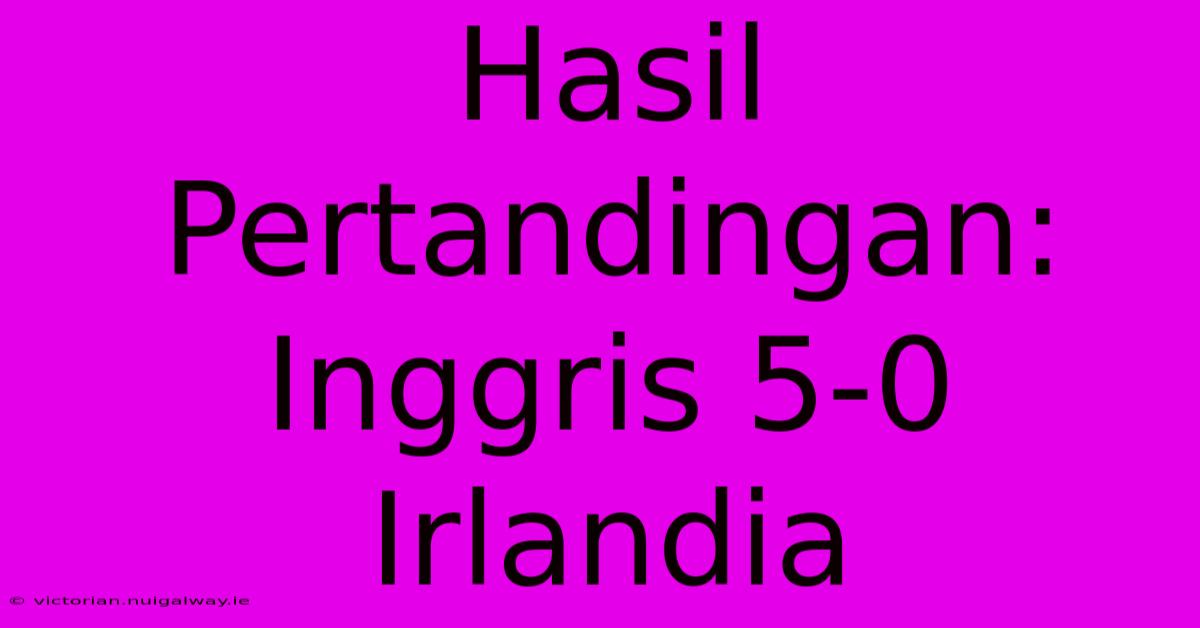 Hasil Pertandingan: Inggris 5-0 Irlandia