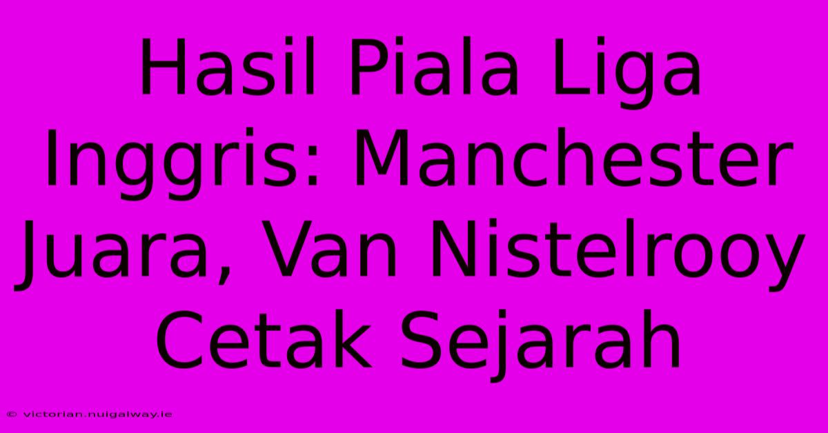 Hasil Piala Liga Inggris: Manchester Juara, Van Nistelrooy Cetak Sejarah