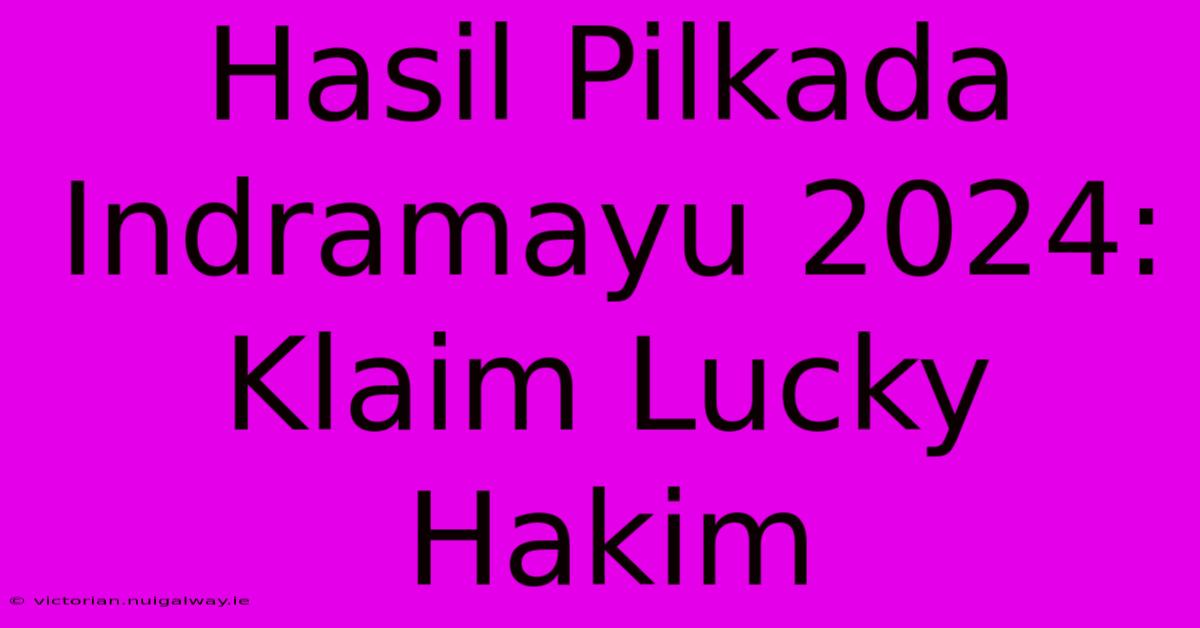 Hasil Pilkada Indramayu 2024: Klaim Lucky Hakim