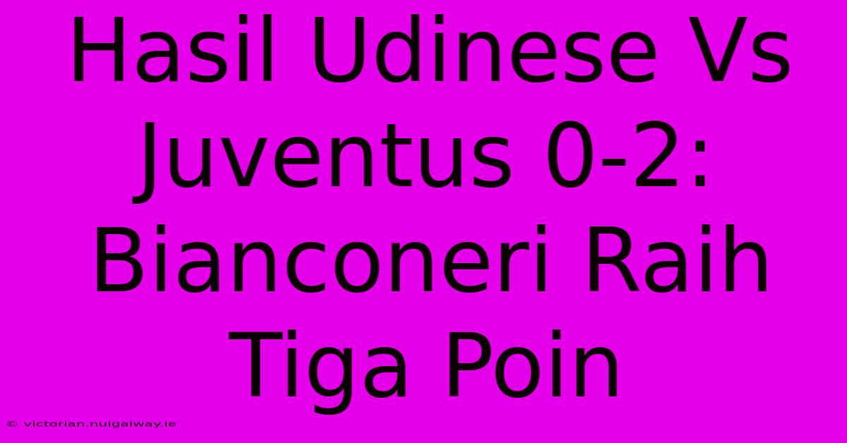 Hasil Udinese Vs Juventus 0-2: Bianconeri Raih Tiga Poin