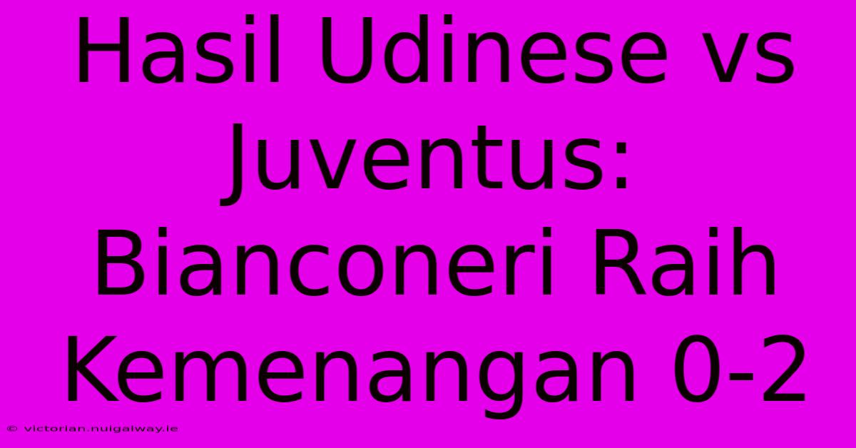 Hasil Udinese Vs Juventus: Bianconeri Raih Kemenangan 0-2