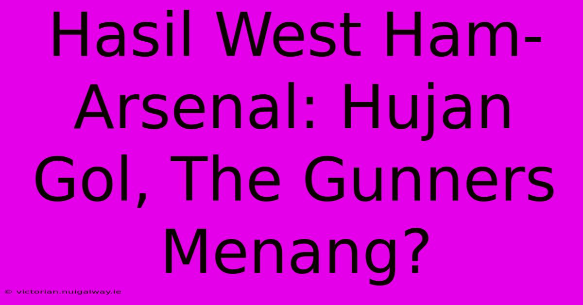 Hasil West Ham-Arsenal: Hujan Gol, The Gunners Menang?