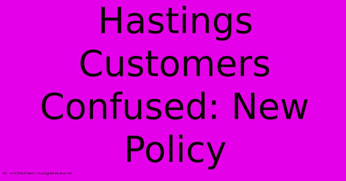 Hastings Customers Confused: New Policy