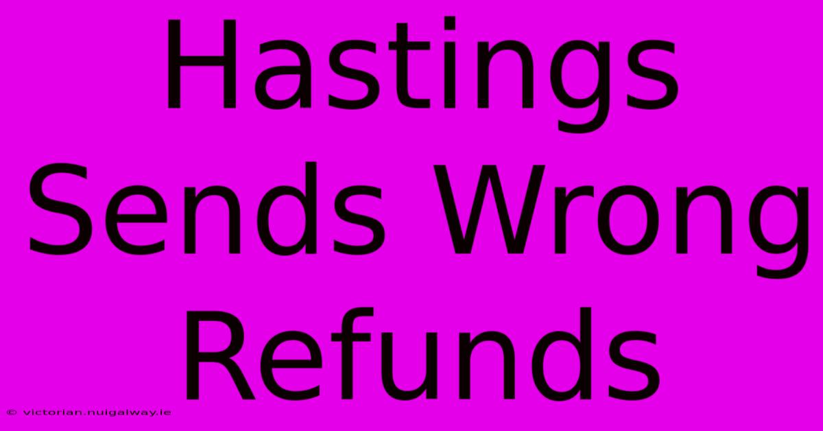 Hastings Sends Wrong Refunds