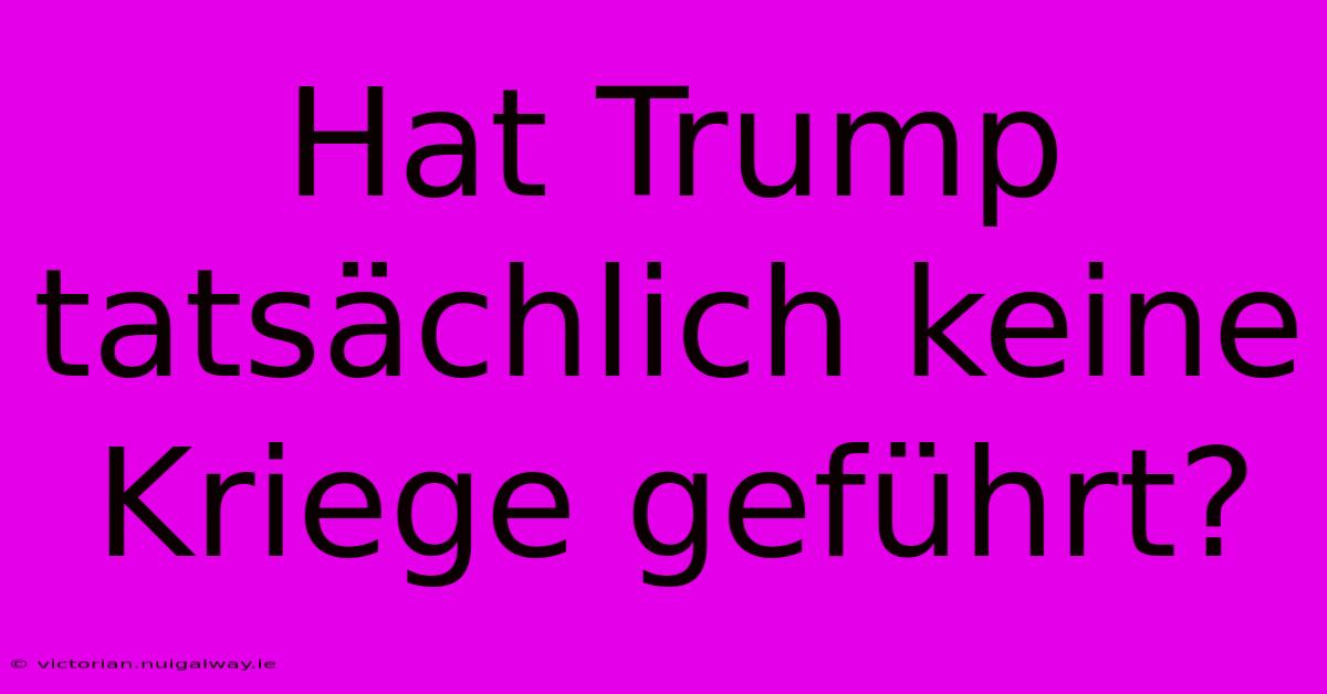 Hat Trump Tatsächlich Keine Kriege Geführt?