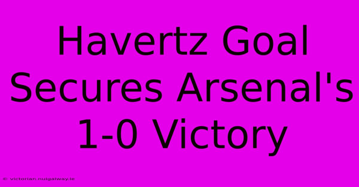 Havertz Goal Secures Arsenal's 1-0 Victory