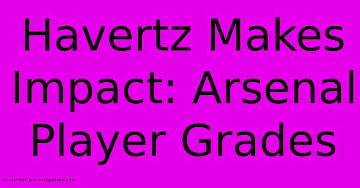 Havertz Makes Impact: Arsenal Player Grades