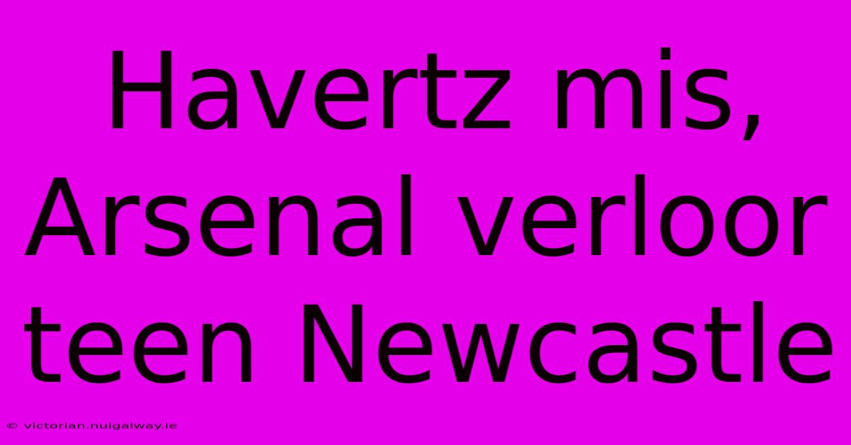 Havertz Mis, Arsenal Verloor Teen Newcastle