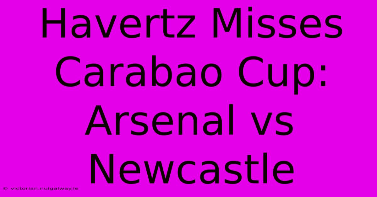 Havertz Misses Carabao Cup: Arsenal Vs Newcastle