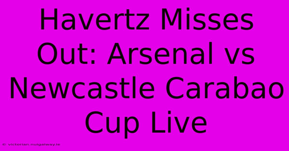 Havertz Misses Out: Arsenal Vs Newcastle Carabao Cup Live