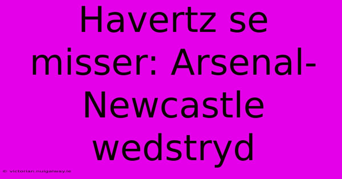 Havertz Se Misser: Arsenal-Newcastle Wedstryd