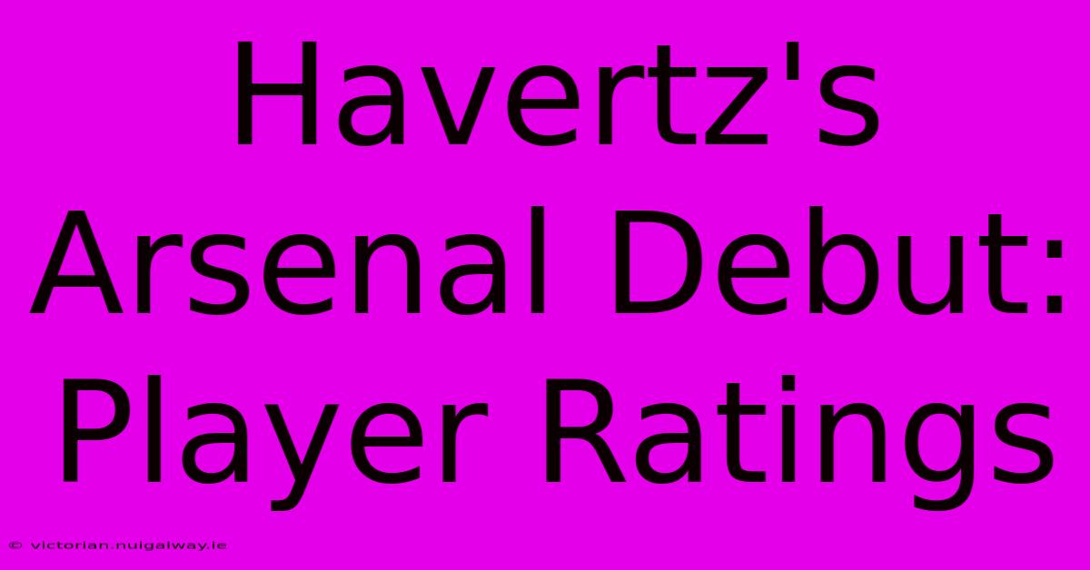 Havertz's Arsenal Debut: Player Ratings