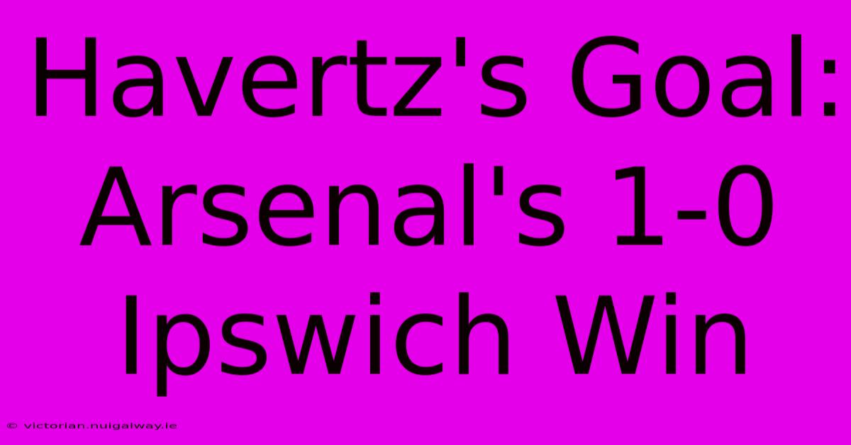 Havertz's Goal: Arsenal's 1-0 Ipswich Win