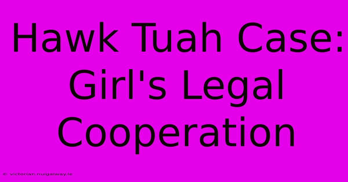 Hawk Tuah Case: Girl's Legal Cooperation