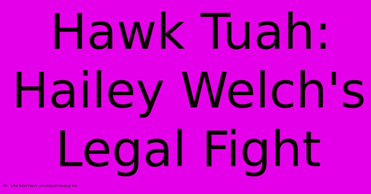 Hawk Tuah: Hailey Welch's Legal Fight