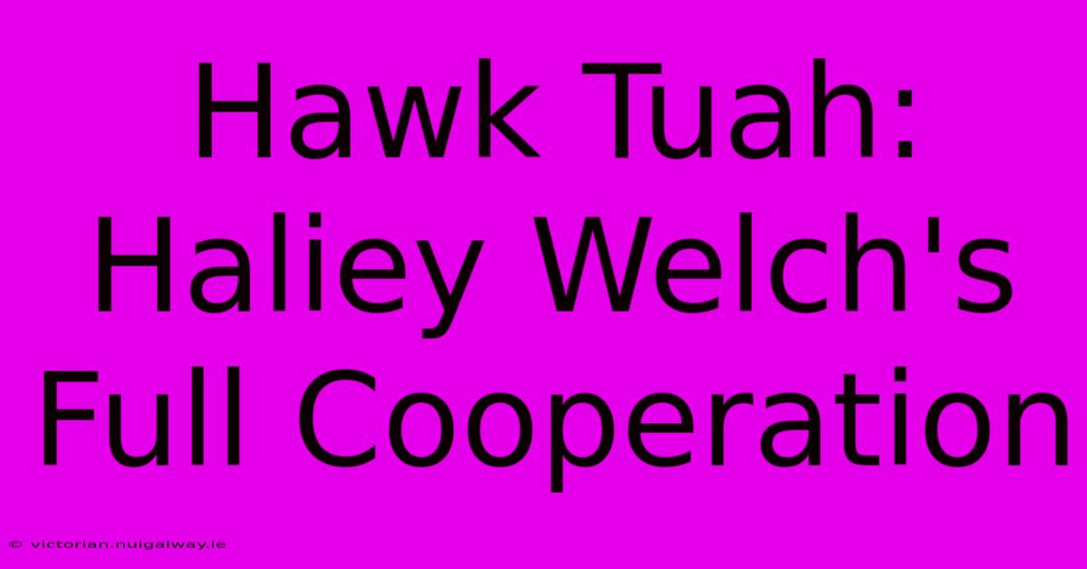 Hawk Tuah: Haliey Welch's Full Cooperation