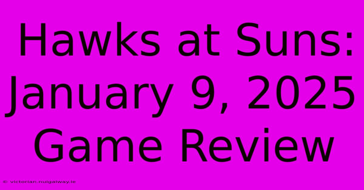 Hawks At Suns: January 9, 2025 Game Review