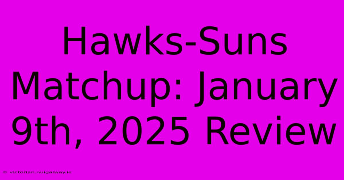 Hawks-Suns Matchup: January 9th, 2025 Review